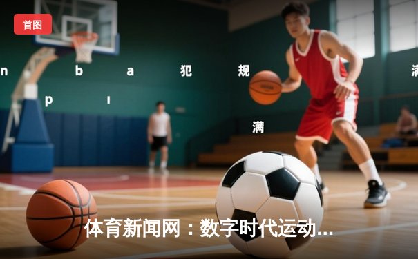 体育新闻网：数字时代运动精神的传播者与联结者