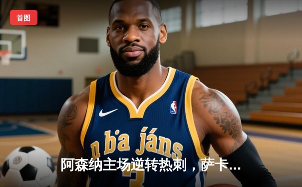 阿森纳主场逆转热刺，萨卡传射建功锁定北伦敦德比胜利