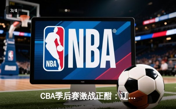 CBA季后赛激战正酣：辽宁本钢加时险胜广东宏远，赵继伟砍下33分创个人季后赛新高 - 3