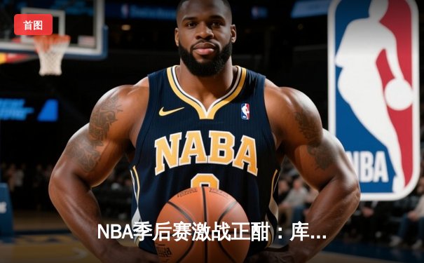 NBA季后赛激战正酣：库里狂砍42分助勇士逆转掘金，系列赛2-1领先