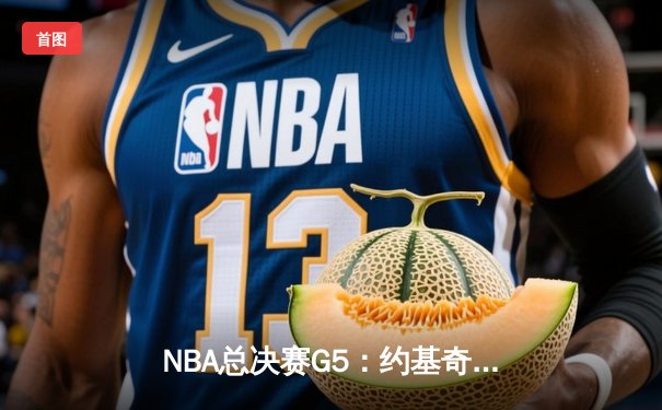 NBA总决赛G5：约基奇三双力挽狂澜 掘金险胜热火夺赛点